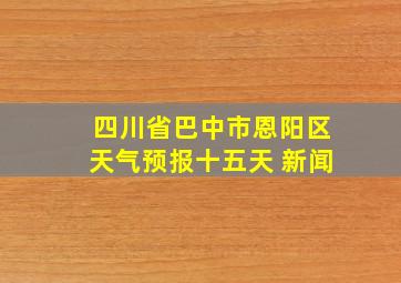 四川省巴中市恩阳区天气预报十五天 新闻